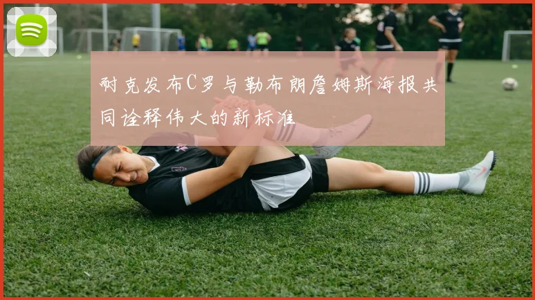 耐克发布C罗与勒布朗詹姆斯海报共同诠释伟大的新标准