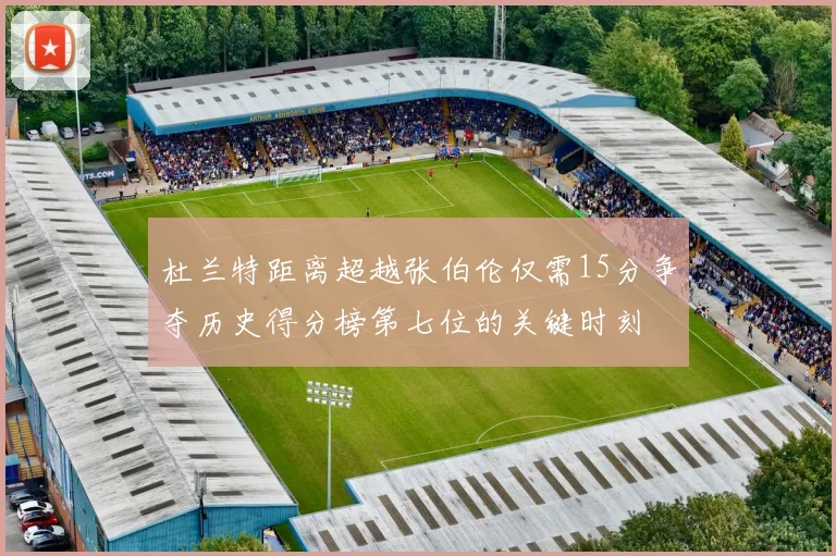 杜兰特距离超越张伯伦仅需15分争夺历史得分榜第七位的关键时刻
