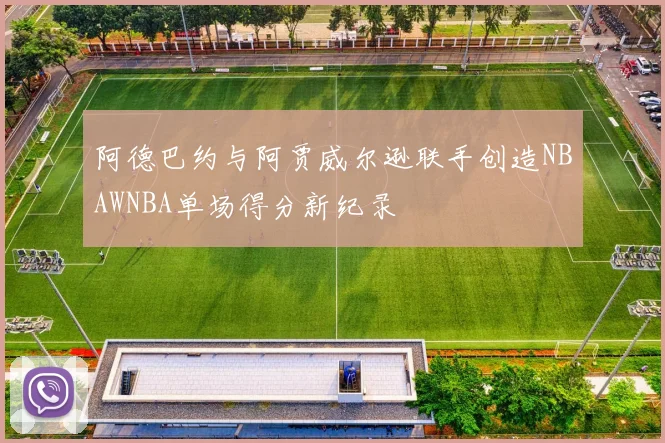 阿德巴约与阿贾威尔逊联手创造NBAWNBA单场得分新纪录