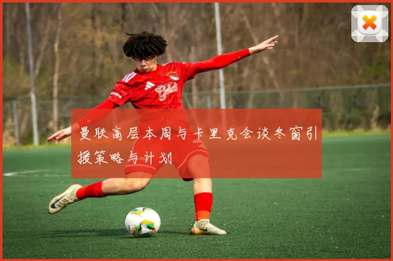 曼联高层本周与卡里克会谈冬窗引援策略与计划