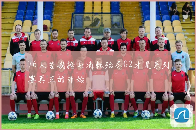 76人苦战抢七消耗殆尽G2才是系列赛真正的开始