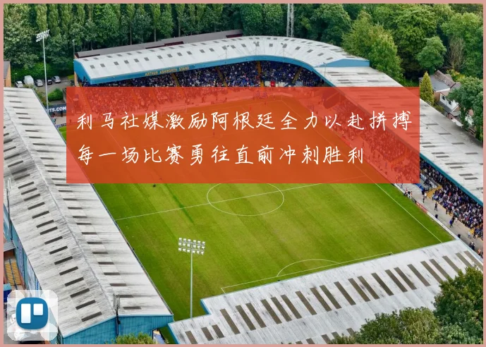 利马社媒激励阿根廷全力以赴拼搏每一场比赛勇往直前冲刺胜利