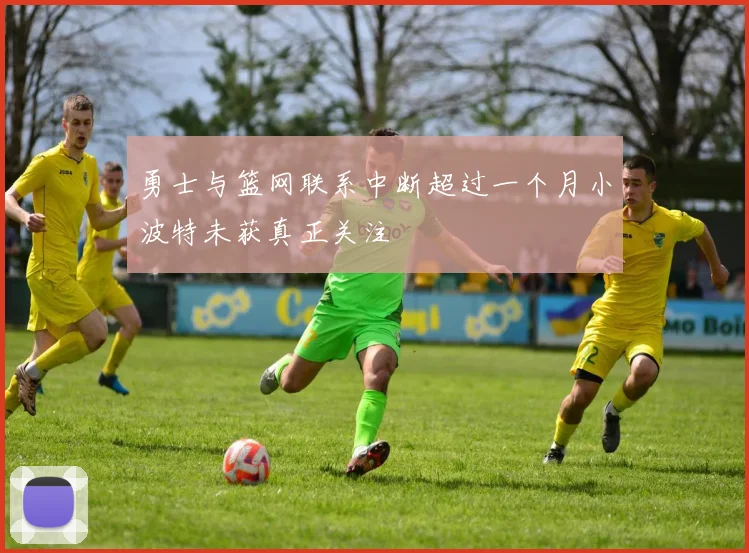 勇士与篮网联系中断超过一个月小波特未获真正关注