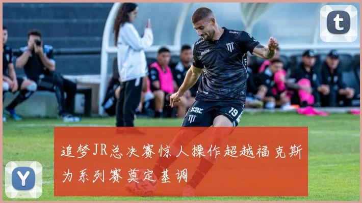 追梦JR总决赛惊人操作超越福克斯为系列赛奠定基调
