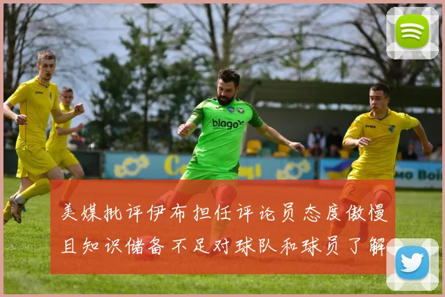 美媒批评伊布担任评论员态度傲慢且知识储备不足对球队和球员了解有限