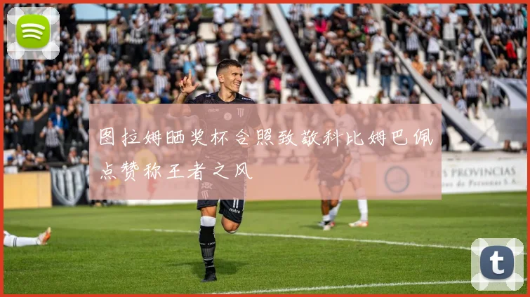 图拉姆晒奖杯合照致敬科比姆巴佩点赞称王者之风