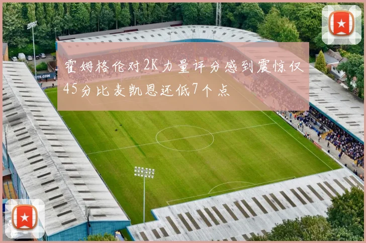 霍姆格伦对2K力量评分感到震惊仅45分比麦凯恩还低7个点
