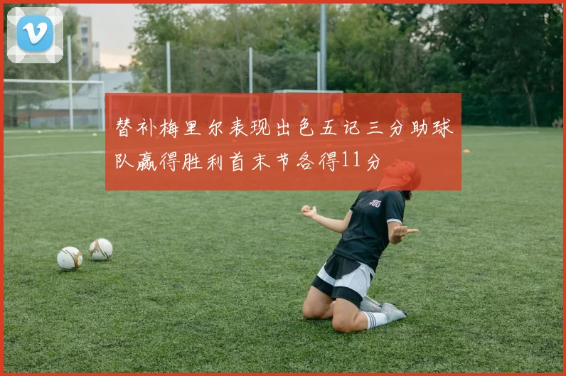 替补梅里尔表现出色五记三分助球队赢得胜利首末节各得11分