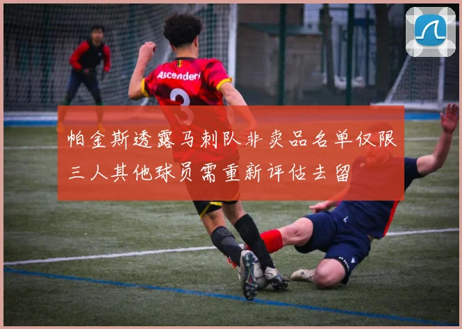帕金斯透露马刺队非卖品名单仅限三人其他球员需重新评估去留