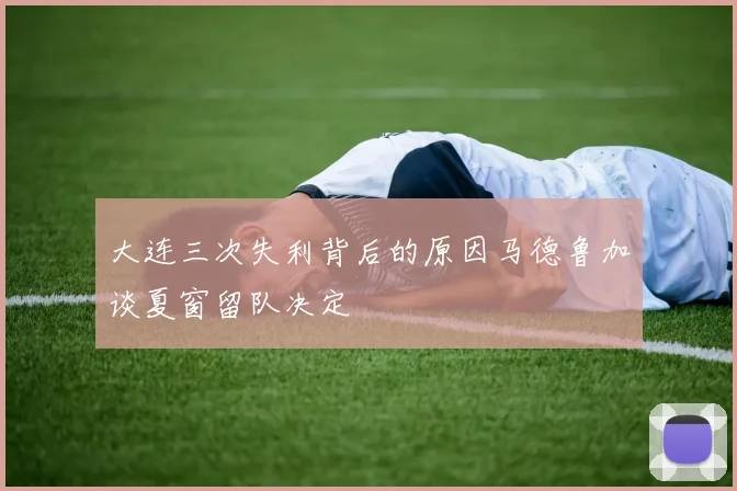 大连三次失利背后的原因马德鲁加谈夏窗留队决定