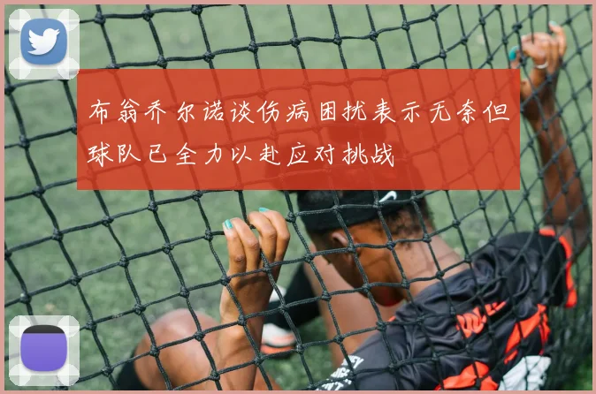 布翁乔尔诺谈伤病困扰表示无奈但球队已全力以赴应对挑战