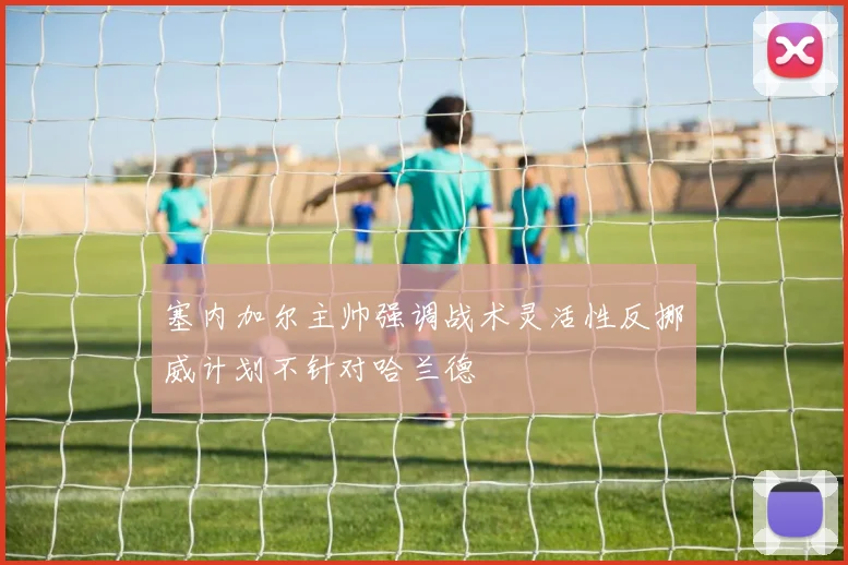 塞内加尔主帅强调战术灵活性反挪威计划不针对哈兰德