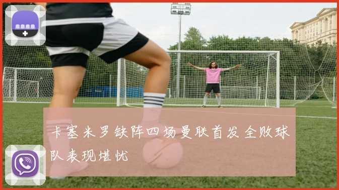 卡塞米罗缺阵四场曼联首发全败球队表现堪忧