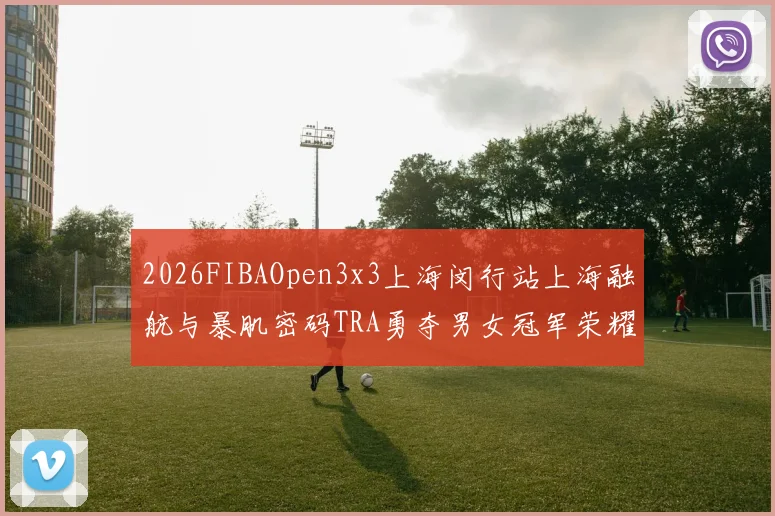 2026FIBAOpen3x3上海闵行站上海融航与暴肌密码TRA勇夺男女冠军荣耀