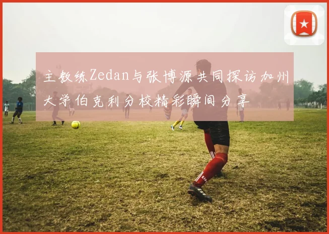 主教练Zedan与张博源共同探访加州大学伯克利分校精彩瞬间分享