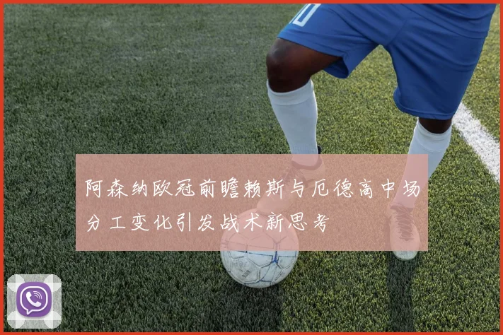 阿森纳欧冠前瞻赖斯与厄德高中场分工变化引发战术新思考