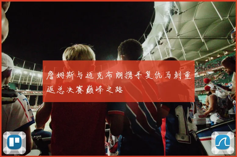 詹姆斯与迈克布朗携手复仇马刺重返总决赛巅峰之路