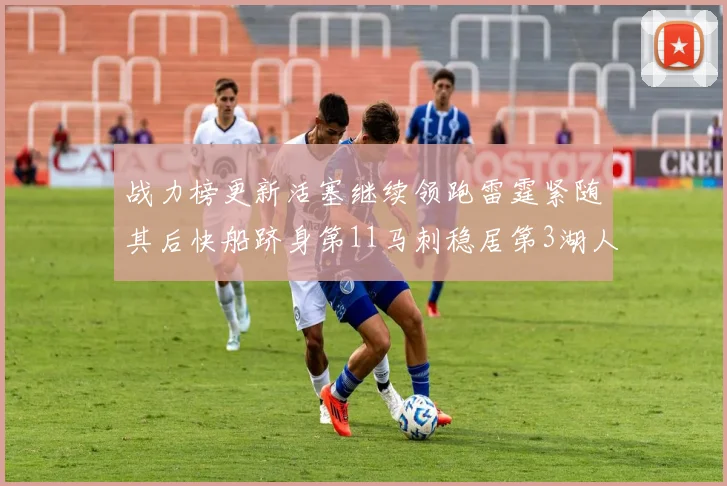战力榜更新活塞继续领跑雷霆紧随其后快船跻身第11马刺稳居第3湖人排名第13
