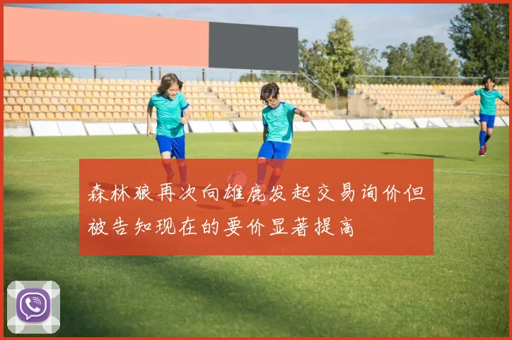 森林狼再次向雄鹿发起交易询价但被告知现在的要价显著提高