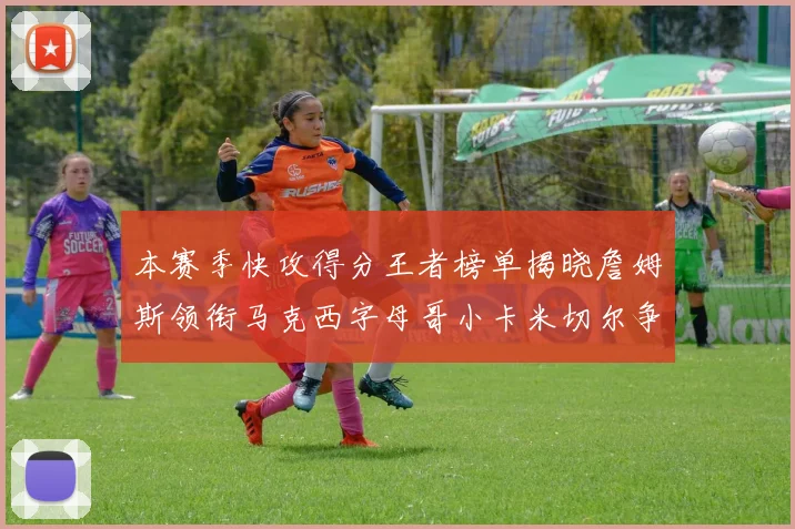 本赛季快攻得分王者榜单揭晓詹姆斯领衔马克西字母哥小卡米切尔争辉