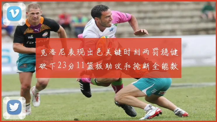 克洛尼表现出色关键时刻两罚稳健砍下23分11篮板助攻和抢断全能数据