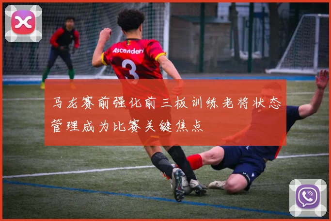 马龙赛前强化前三板训练老将状态管理成为比赛关键焦点