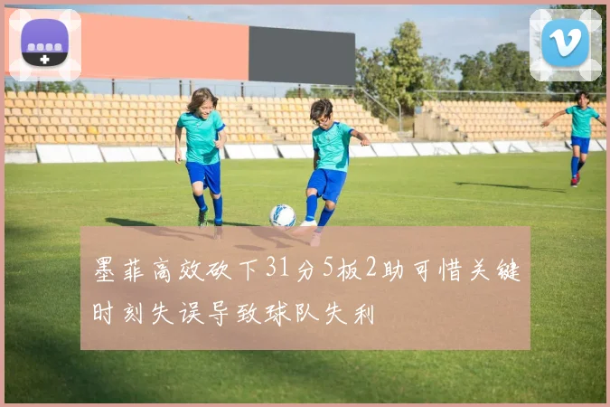 墨菲高效砍下31分5板2助可惜关键时刻失误导致球队失利