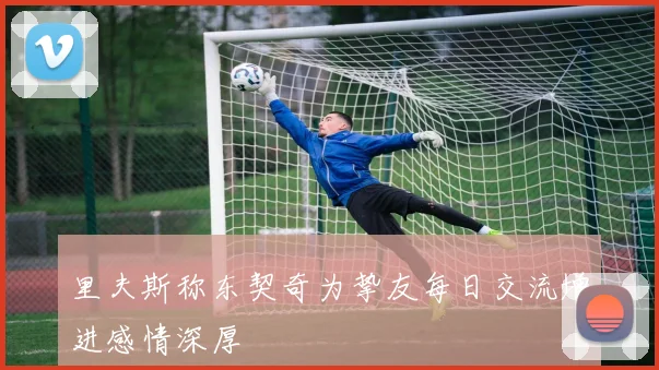 里夫斯称东契奇为挚友每日交流增进感情深厚