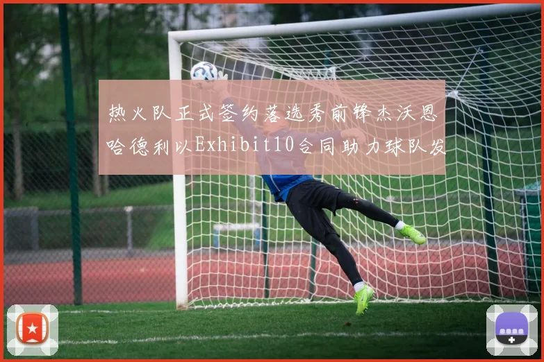 热火队正式签约落选秀前锋杰沃恩哈德利以Exhibit10合同助力球队发展