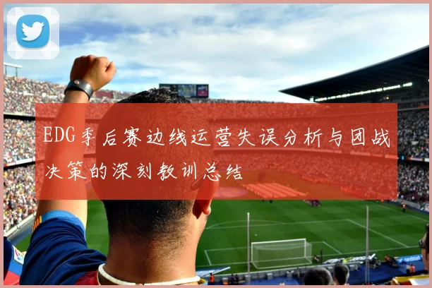 EDG季后赛边线运营失误分析与团战决策的深刻教训总结