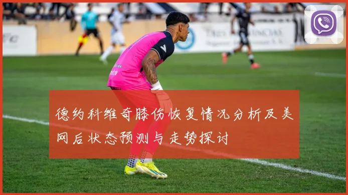 德约科维奇膝伤恢复情况分析及美网后状态预测与走势探讨