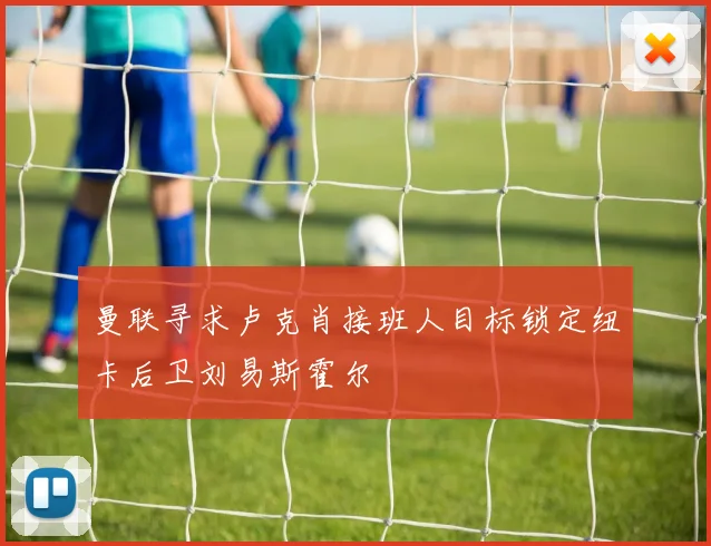 曼联寻求卢克肖接班人目标锁定纽卡后卫刘易斯霍尔