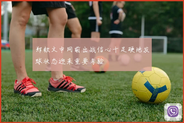 郑钦文中网前出战信心十足硬地发球状态迎来重要考验