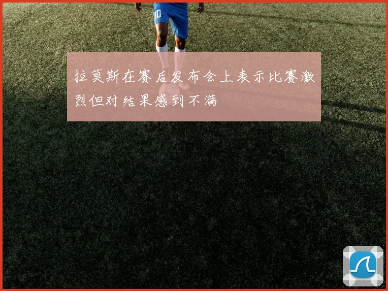 拉莫斯在赛后发布会上表示比赛激烈但对结果感到不满