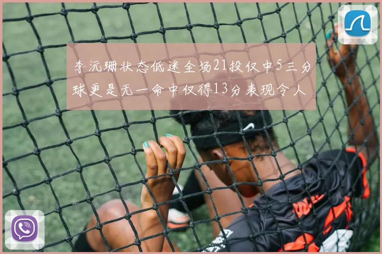 李沅珊状态低迷全场21投仅中5三分球更是无一命中仅得13分表现令人失望