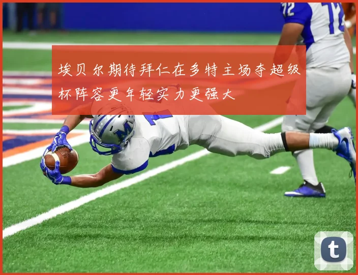 埃贝尔期待拜仁在多特主场夺超级杯阵容更年轻实力更强大
