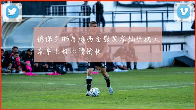 德保罗晒与梅西合影笑容灿烂祝大家早上好心情愉快