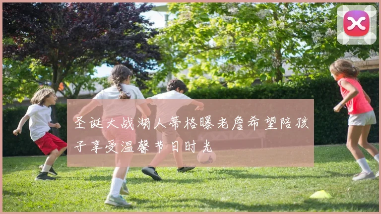 圣诞大战湖人蒂格曝老詹希望陪孩子享受温馨节日时光