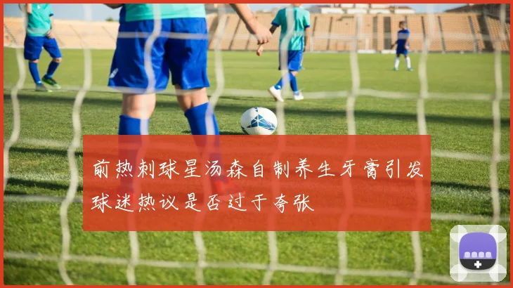 前热刺球星汤森自制养生牙膏引发球迷热议是否过于夸张